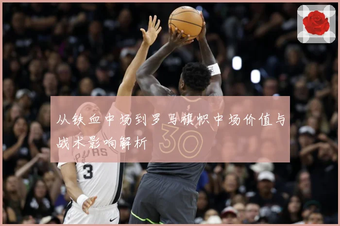 从铁血中场到罗马旗帜中场价值与战术影响解析