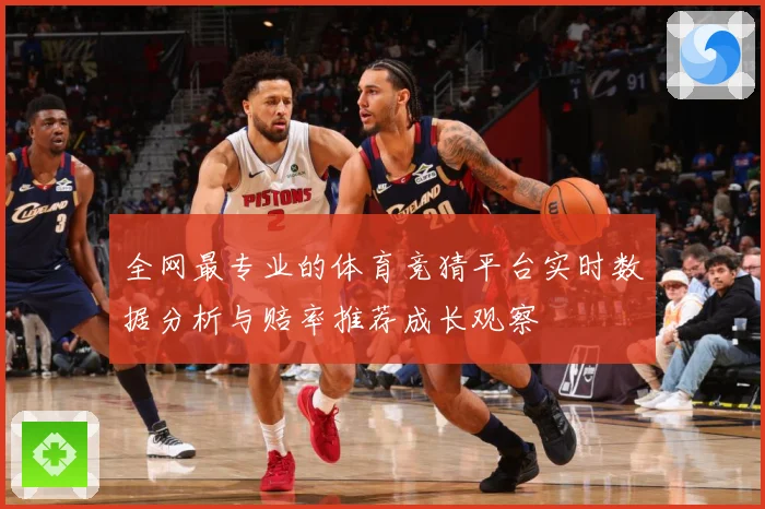 全网最专业的体育竞猜平台实时数据分析与赔率推荐成长观察