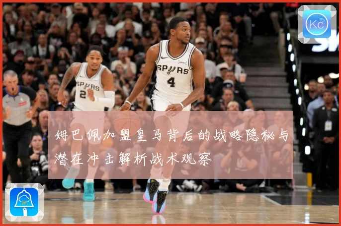 姆巴佩加盟皇马背后的战略隐秘与潜在冲击解析战术观察