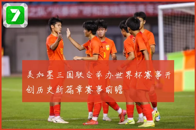 美加墨三国联合举办世界杯赛事开创历史新篇章赛事前瞻