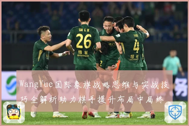 WangYue国际象棋战略思维与实战技巧全解析助力棋手提升布局中局终局水平