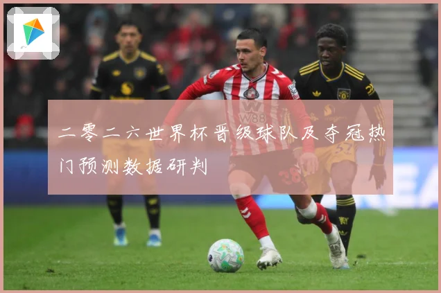 二零二六世界杯晋级球队及夺冠热门预测数据研判