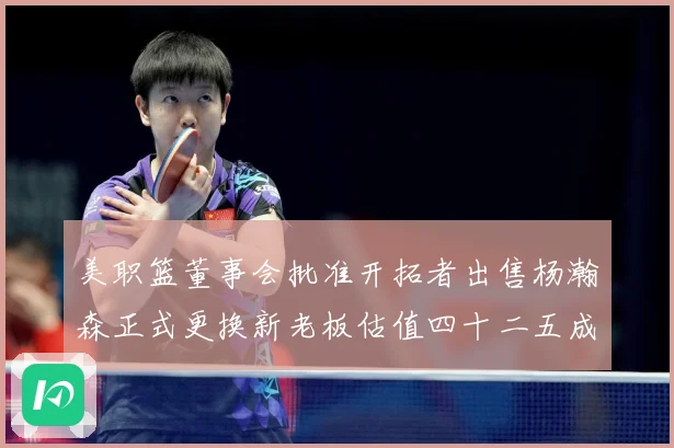 美职篮董事会批准开拓者出售杨瀚森正式更换新老板估值四十二五成长观察