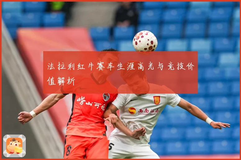法拉利红牛赛车生涯高光与竞技价值解析