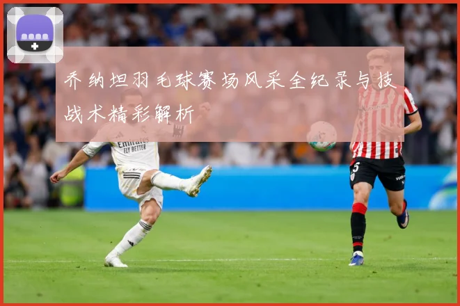 乔纳坦羽毛球赛场风采全纪录与技战术精彩解析