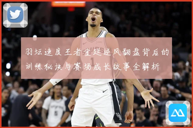 羽坛速度王者金廷逆风翻盘背后的训练秘诀与赛场成长故事全解析