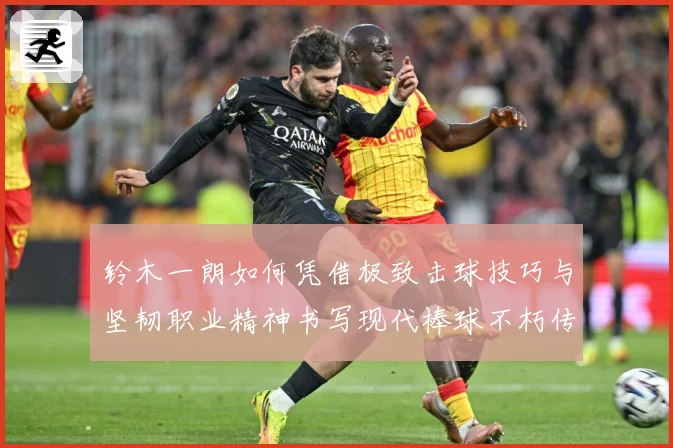 铃木一朗如何凭借极致击球技巧与坚韧职业精神书写现代棒球不朽传奇