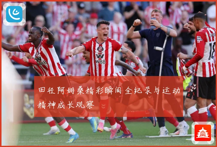 田径阿姆桑精彩瞬间全纪录与运动精神成长观察