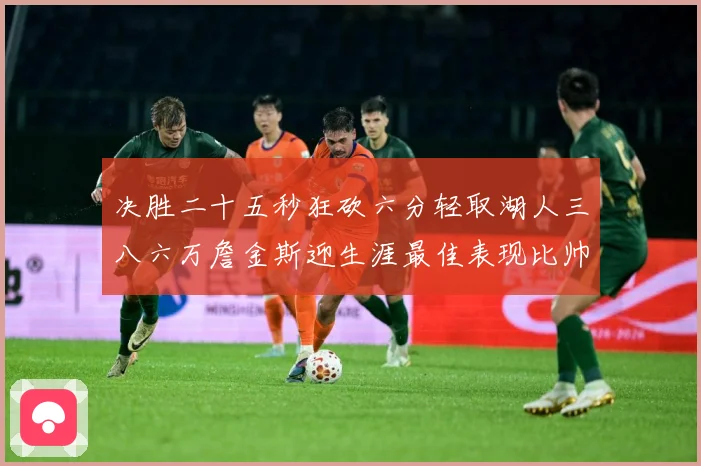决胜二十五秒狂砍六分轻取湖人三八六万詹金斯迎生涯最佳表现比帅赛场复盘