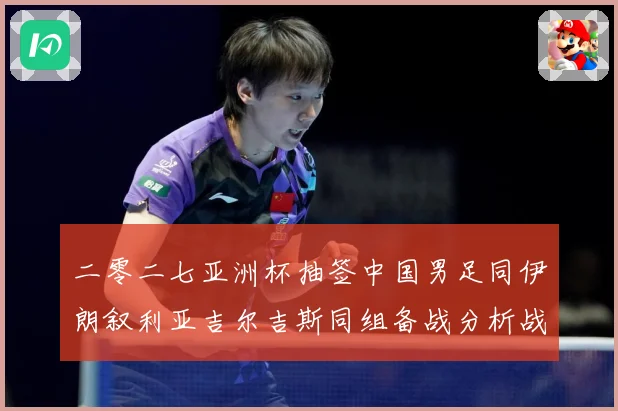 二零二七亚洲杯抽签中国男足同伊朗叙利亚吉尔吉斯同组备战分析战术观察