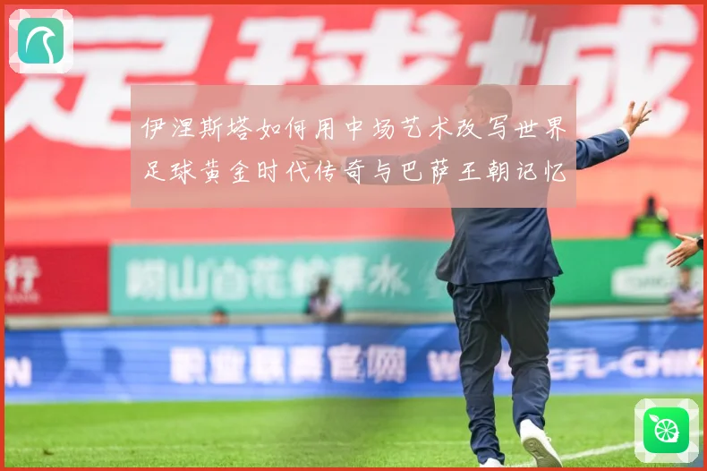 伊涅斯塔如何用中场艺术改写世界足球黄金时代传奇与巴萨王朝记忆战术观察