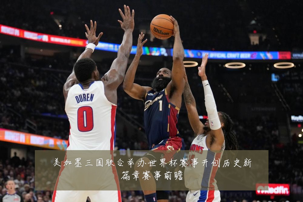 美加墨三国联合举办世界杯赛事开创历史新篇章赛事前瞻