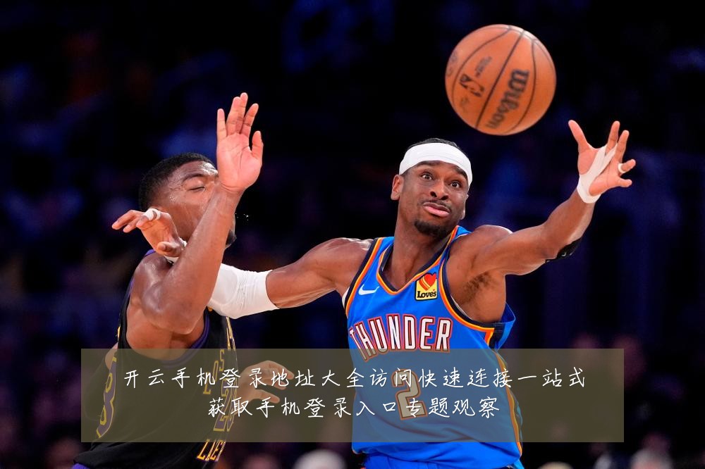 开云手机登录地址大全访问快速连接一站式获取手机登录入口专题观察