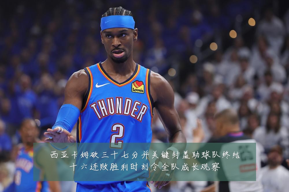 西亚卡姆砍三十七分并关键封盖助球队终结十六连败胜利时刻令全队成长观察